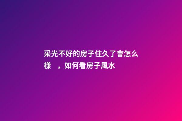 采光不好的房子住久了會怎么樣，如何看房子風水